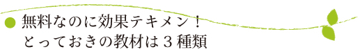 無料なのに効果テキメン！とっておきの教材は3種類。